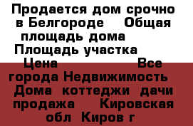 Продается дом срочно в Белгороде. › Общая площадь дома ­ 275 › Площадь участка ­ 11 › Цена ­ 25 000 000 - Все города Недвижимость » Дома, коттеджи, дачи продажа   . Кировская обл.,Киров г.